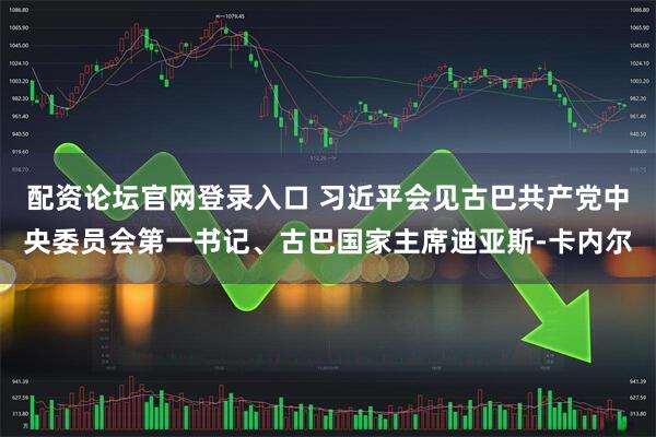 配资论坛官网登录入口 习近平会见古巴共产党中央委员会第一书记、古巴国家主席迪亚斯-卡内尔