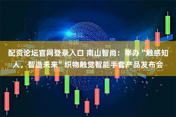 配资论坛官网登录入口 南山智尚：举办“触感知人，智造未来”织物触觉智能手套产品发布会