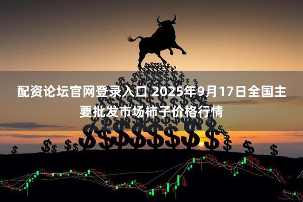 配资论坛官网登录入口 2025年9月17日全国主要批发市场柿子价格行情