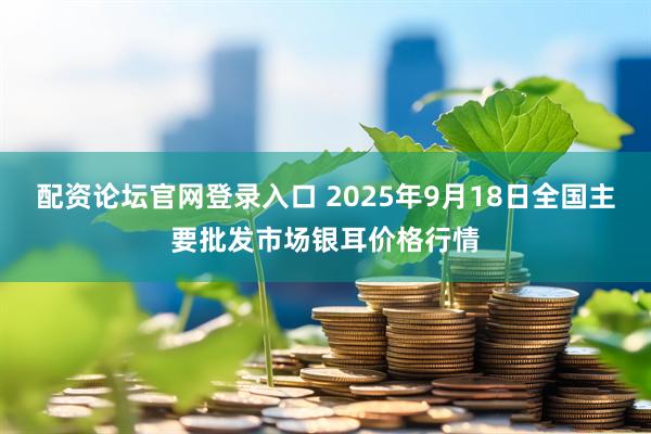 配资论坛官网登录入口 2025年9月18日全国主要批发市场银耳价格行情