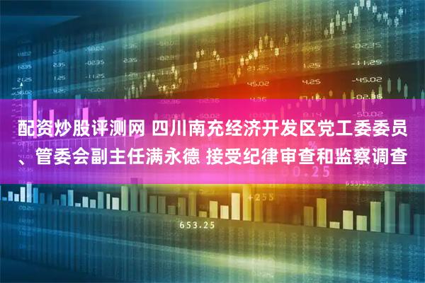 配资炒股评测网 四川南充经济开发区党工委委员、管委会副主任满永德 接受纪律审查和监察调查