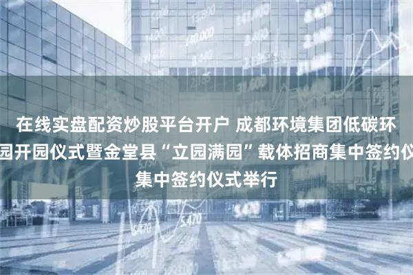 在线实盘配资炒股平台开户 成都环境集团低碳环保科技园开园仪式暨金堂县“立园满园”载体招商集中签约仪式举行