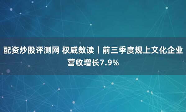 配资炒股评测网 权威数读丨前三季度规上文化企业营收增长7.9%