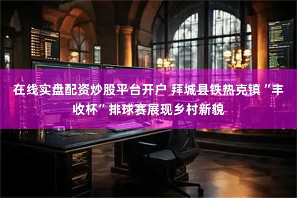 在线实盘配资炒股平台开户 拜城县铁热克镇“丰收杯”排球赛展现乡村新貌