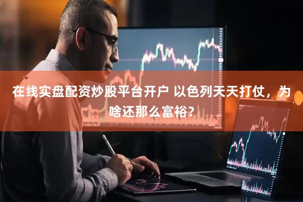 在线实盘配资炒股平台开户 以色列天天打仗，为啥还那么富裕？