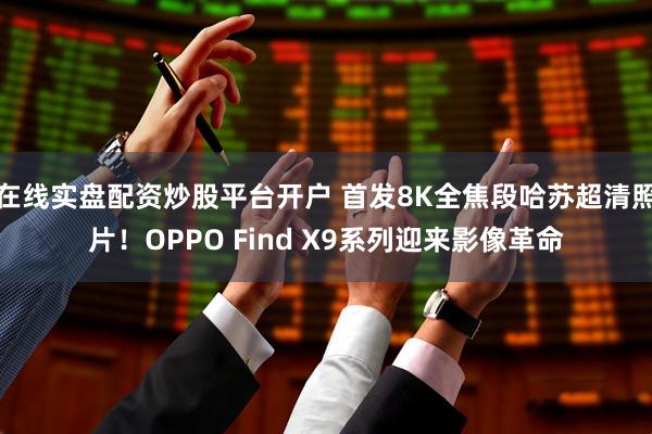 在线实盘配资炒股平台开户 首发8K全焦段哈苏超清照片！OPPO Find X9系列迎来影像革命