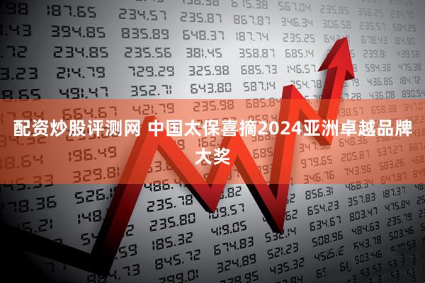 配资炒股评测网 中国太保喜摘2024亚洲卓越品牌大奖