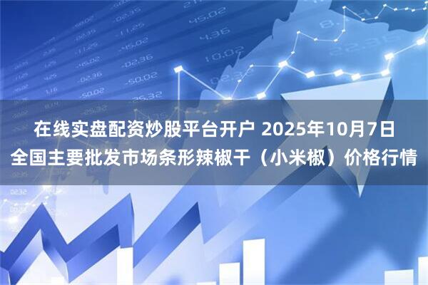 在线实盘配资炒股平台开户 2025年10月7日全国主要批发市场条形辣椒干（小米椒）价格行情
