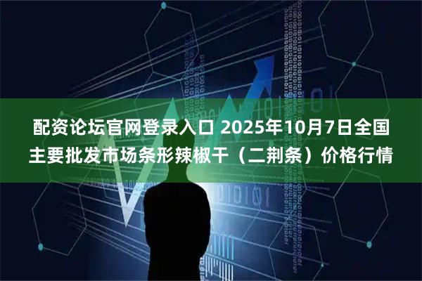 配资论坛官网登录入口 2025年10月7日全国主要批发市场条形辣椒干（二荆条）价格行情