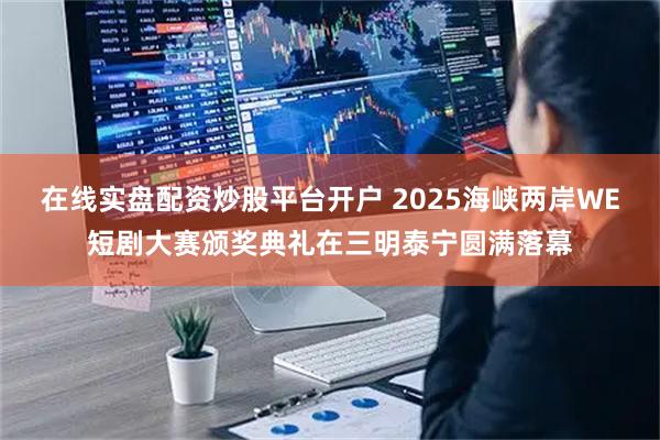 在线实盘配资炒股平台开户 2025海峡两岸WE短剧大赛颁奖典礼在三明泰宁圆满落幕