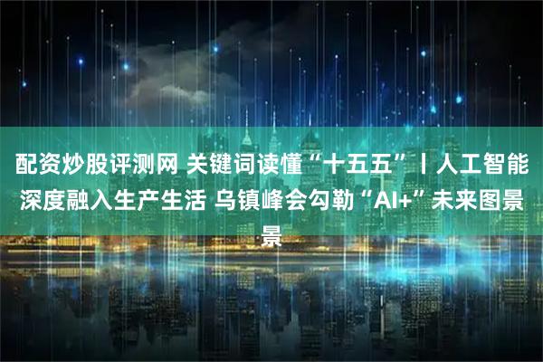配资炒股评测网 关键词读懂“十五五”丨人工智能深度融入生产生活 乌镇峰会勾勒“AI+”未来图景