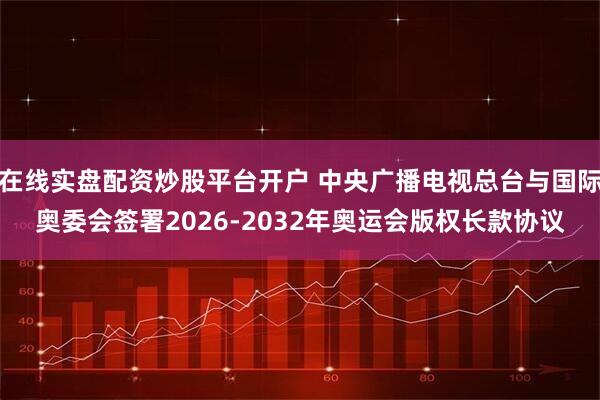 在线实盘配资炒股平台开户 中央广播电视总台与国际奥委会签署2026-2032年奥运会版权长款协议