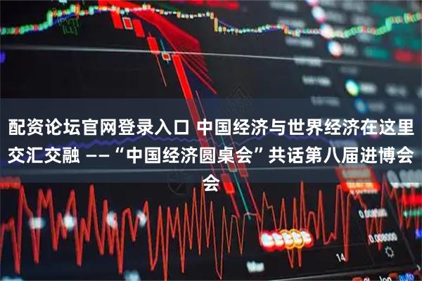 配资论坛官网登录入口 中国经济与世界经济在这里交汇交融 ——“中国经济圆桌会”共话第八届进博会