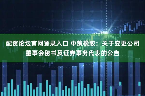 配资论坛官网登录入口 中策橡胶：关于变更公司董事会秘书及证券事务代表的公告