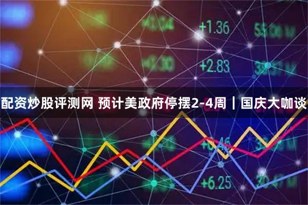 配资炒股评测网 预计美政府停摆2-4周｜国庆大咖谈