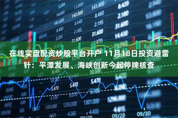 在线实盘配资炒股平台开户 11月18日投资避雷针：平潭发展、海峡创新今起停牌核查