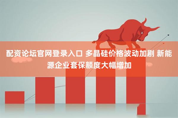 配资论坛官网登录入口 多晶硅价格波动加剧 新能源企业套保额度大幅增加