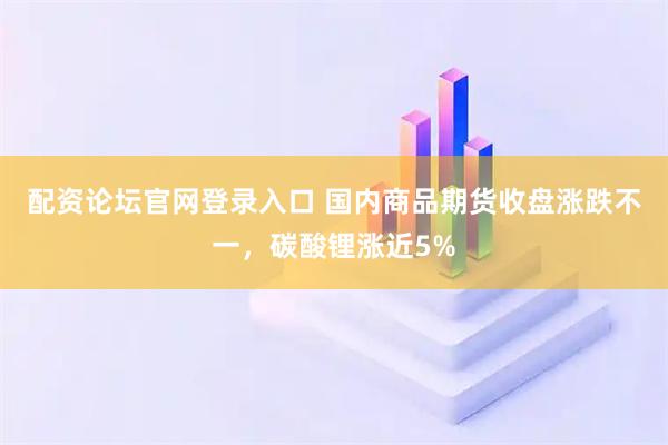 配资论坛官网登录入口 国内商品期货收盘涨跌不一，碳酸锂涨近5%