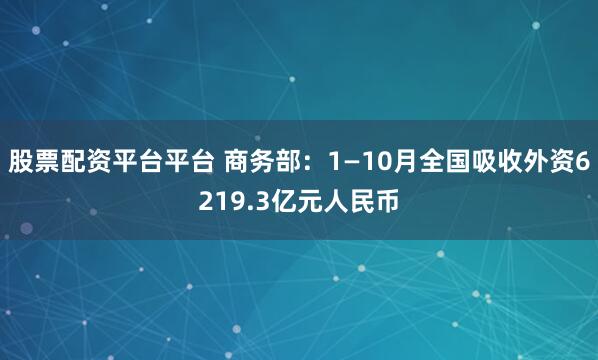 股票配资平台平台 商务部：1—10月全国吸收外资6219.3亿元人民币