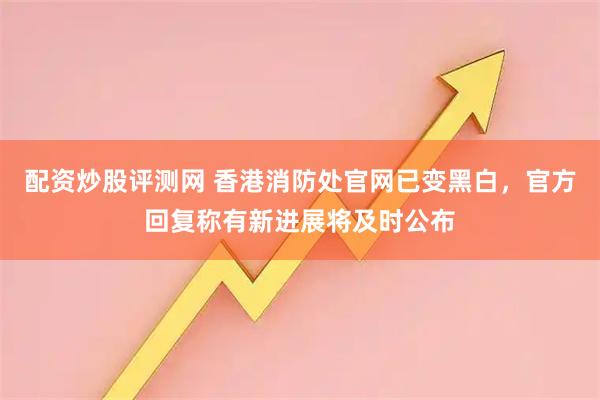 配资炒股评测网 香港消防处官网已变黑白，官方回复称有新进展将及时公布