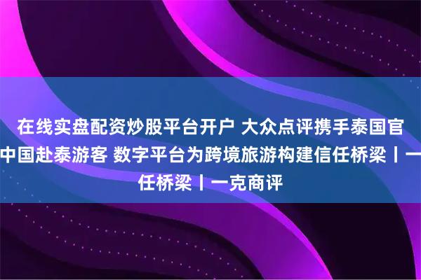 在线实盘配资炒股平台开户 大众点评携手泰国官方服务中国赴泰游客 数字平台为跨境旅游构建信任桥梁丨一克商评
