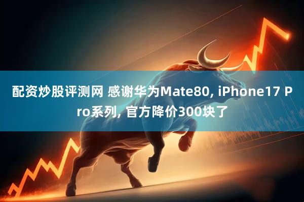 配资炒股评测网 感谢华为Mate80, iPhone17 Pro系列, 官方降价300块了
