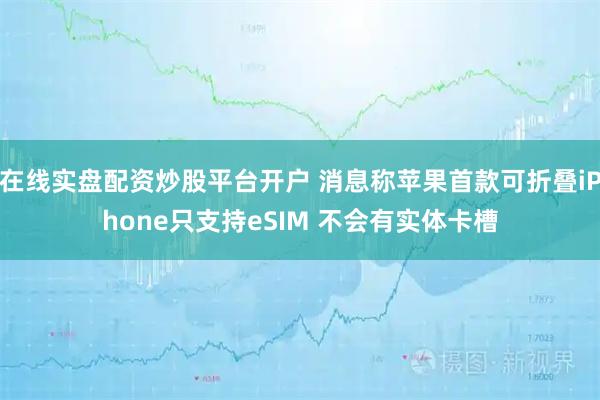 在线实盘配资炒股平台开户 消息称苹果首款可折叠iPhone只支持eSIM 不会有实体卡槽