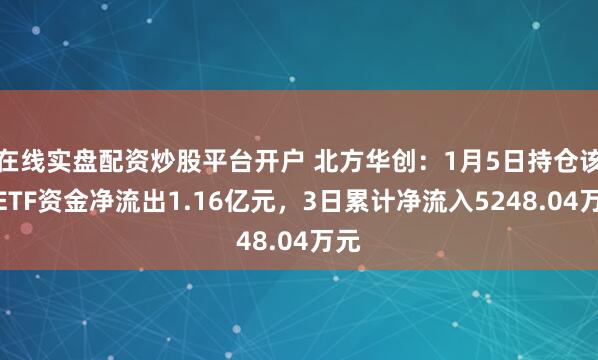 在线实盘配资炒股平台开户 北方华创：1月5日持仓该股ETF资金净流出1.16亿元，3日累计净流入5248.04万元