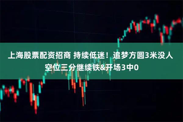 上海股票配资招商 持续低迷！追梦方圆3米没人 空位三分继续铁&开场3中0