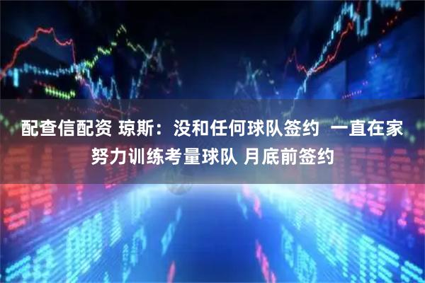 配查信配资 琼斯：没和任何球队签约  一直在家努力训练考量球队 月底前签约