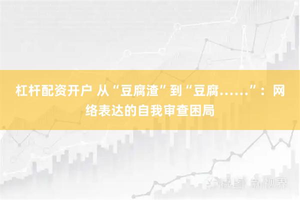杠杆配资开户 从“豆腐渣”到“豆腐……”：网络表达的自我审查困局
