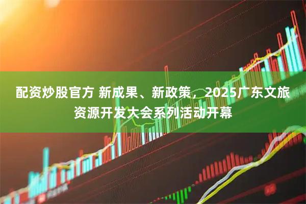 配资炒股官方 新成果、新政策，2025广东文旅资源开发大会系列活动开幕