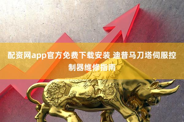 配资网app官方免费下载安装 迪普马刀塔伺服控制器维修指南