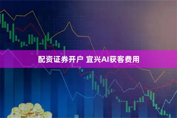 配资证券开户 宜兴AI获客费用