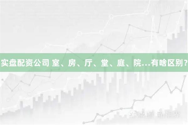 实盘配资公司 室、房、厅、堂、庭、院…有啥区别？