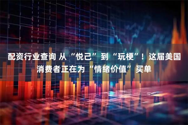 配资行业查询 从 “悦己” 到 “玩梗”！这届美国消费者正在为 “情绪价值” 买单