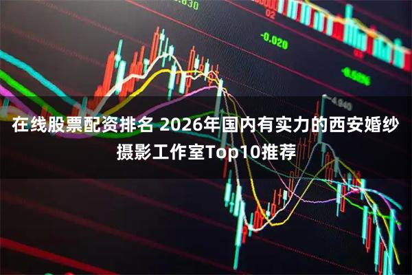 在线股票配资排名 2026年国内有实力的西安婚纱摄影工作室Top10推荐