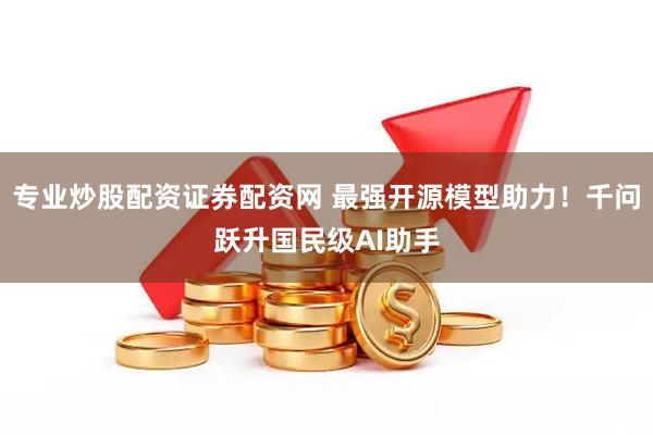 专业炒股配资证券配资网 最强开源模型助力！千问跃升国民级AI助手