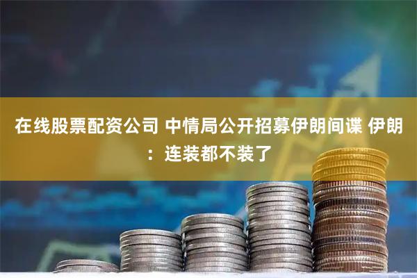 在线股票配资公司 中情局公开招募伊朗间谍 伊朗：连装都不装了