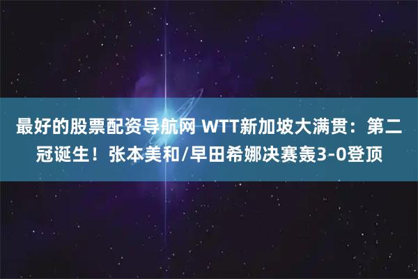 最好的股票配资导航网 WTT新加坡大满贯:第二冠诞生!张本美和/早田希娜决赛轰3-0登顶