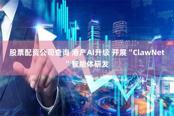 股票配资公司查询 港产AI升级 开展“ClawNet”智能体研发