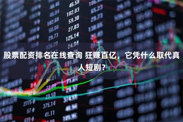 股票配资排名在线查询 狂赚百亿，它凭什么取代真人短剧？