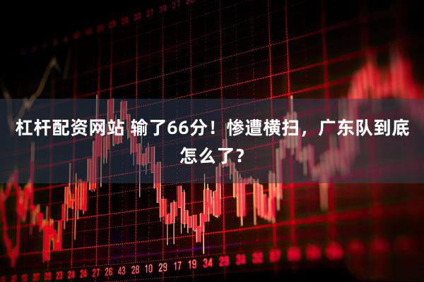 杠杆配资网站 输了66分!惨遭横扫,广东队到底怎么了?