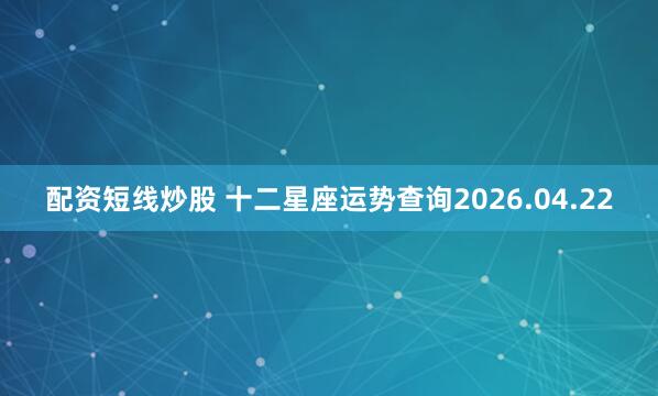 配资短线炒股 十二星座运势查询2026.04.22