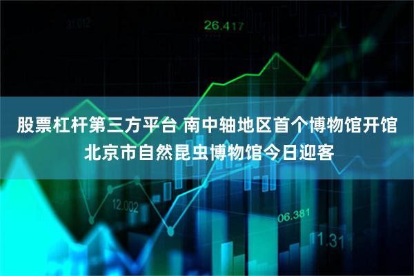 股票杠杆第三方平台 南中轴地区首个博物馆开馆 北京市自然昆虫博物馆今日迎客