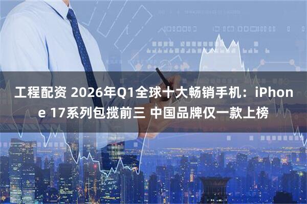 工程配资 2026年Q1全球十大畅销手机：iPhone 17系列包揽前三 中国品牌仅一款上榜