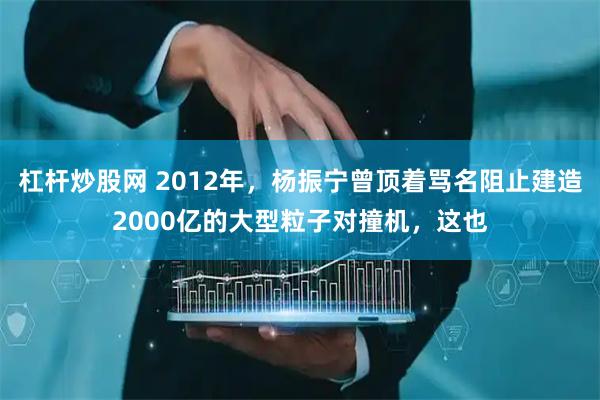 杠杆炒股网 2012年，杨振宁曾顶着骂名阻止建造2000亿的大型粒子对撞机，这也