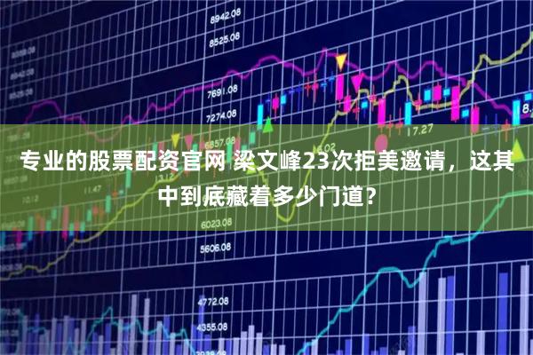 专业的股票配资官网 梁文峰23次拒美邀请，这其中到底藏着多少门道？