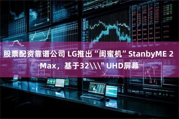 股票配资靠谱公司 LG推出“闺蜜机”StanbyME 2 Max，基于32\