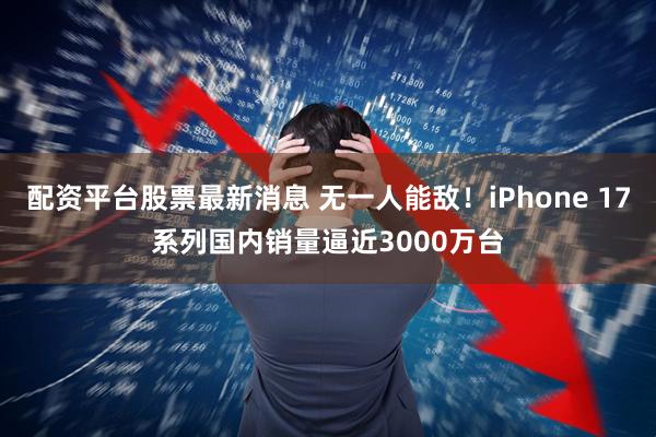 配资平台股票最新消息 无一人能敌！iPhone 17系列国内销量逼近3000万台
